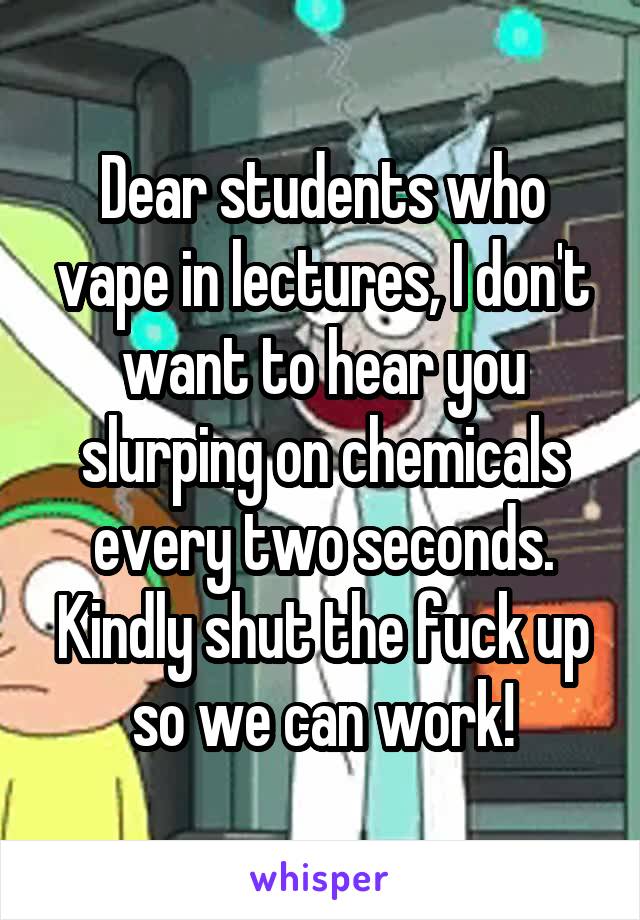 Dear students who vape in lectures, I don't want to hear you slurping on chemicals every two seconds. Kindly shut the fuck up so we can work!