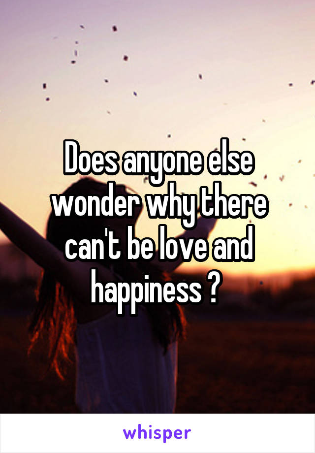 Does anyone else wonder why there can't be love and happiness ? 