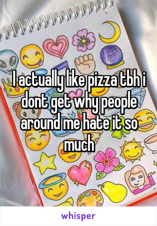 I actually like pizza tbh i dont get why people around me hate it so much