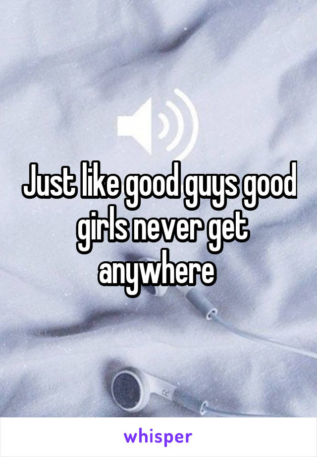 Just like good guys good  girls never get anywhere 