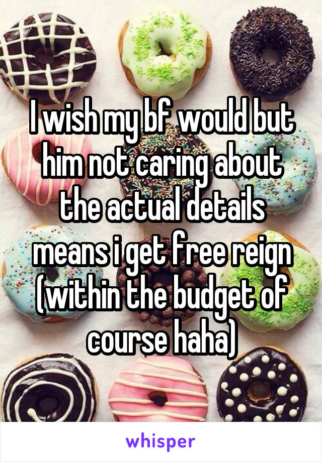 I wish my bf would but him not caring about the actual details means i get free reign (within the budget of course haha)