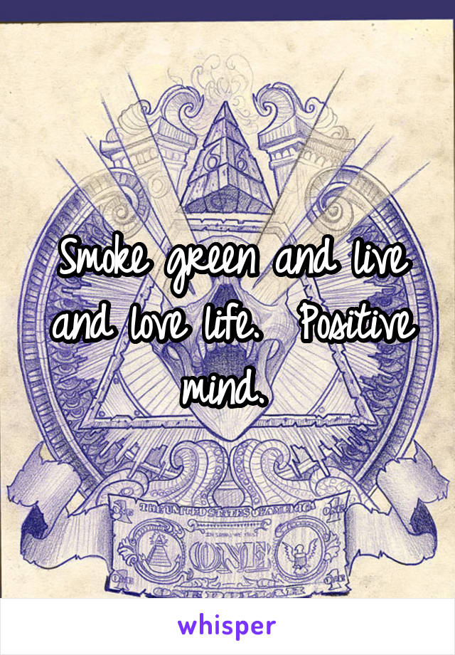 Smoke green and live and love life.  Positive mind. 