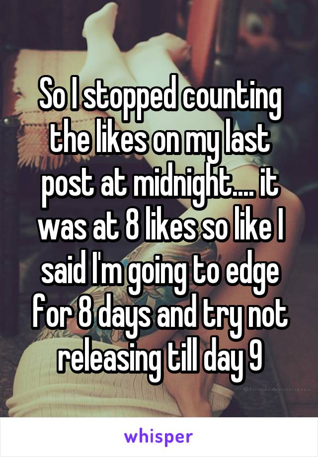 So I stopped counting the likes on my last post at midnight.... it was at 8 likes so like I said I'm going to edge for 8 days and try not releasing till day 9