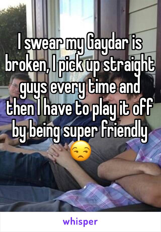 I swear my Gaydar is broken, I pick up straight guys every time and then I have to play it off by being super friendly 😒