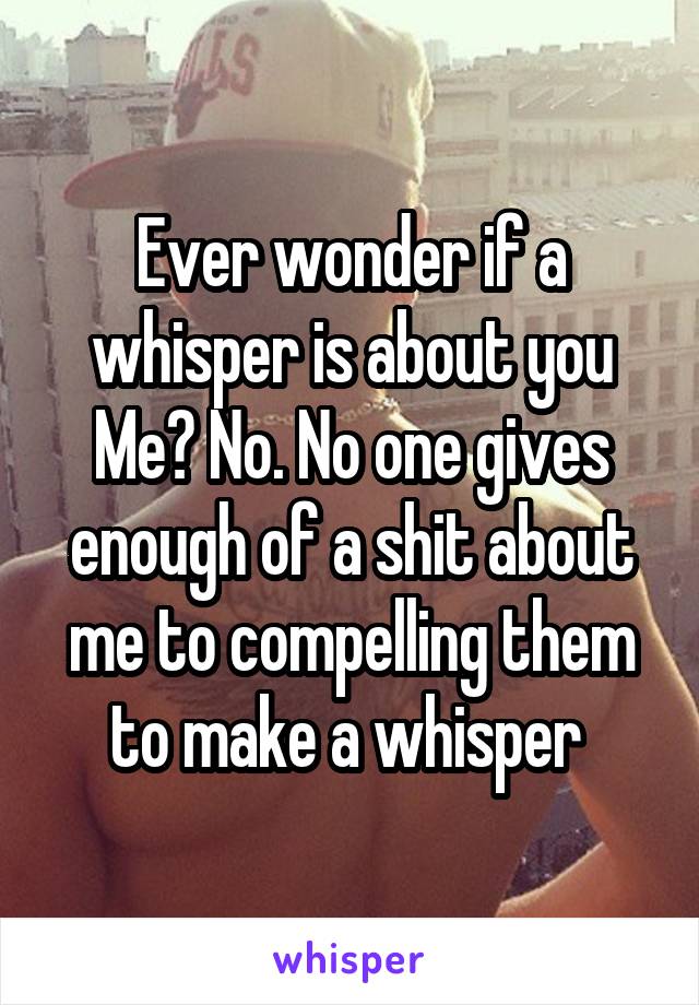 Ever wonder if a whisper is about you
Me? No. No one gives enough of a shit about me to compelling them to make a whisper 