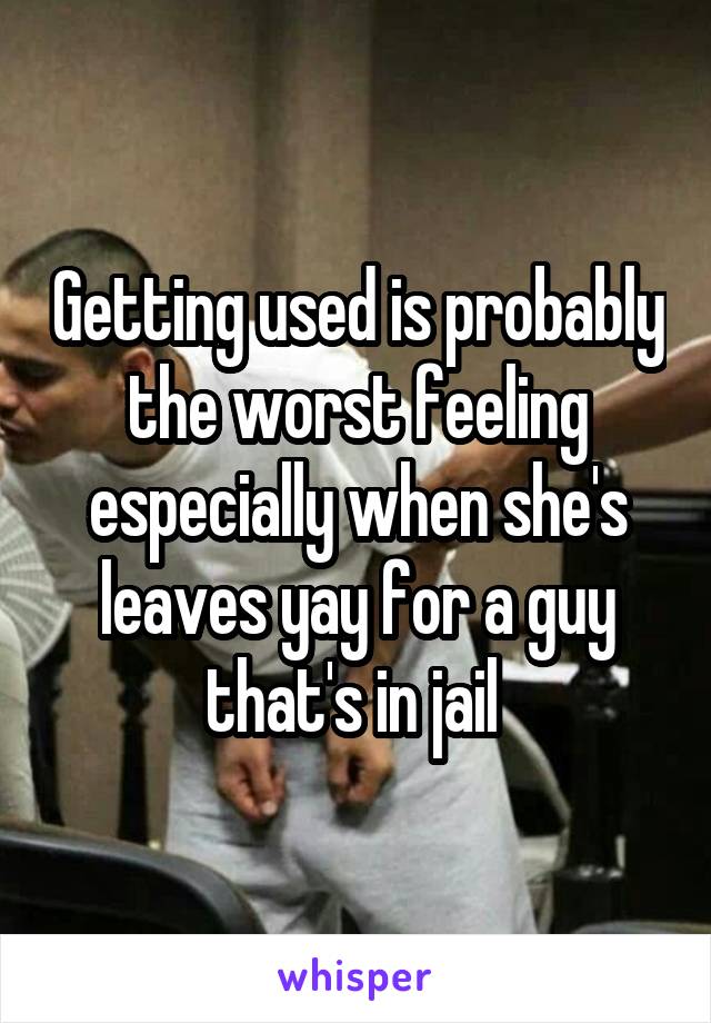 Getting used is probably the worst feeling especially when she's leaves yay for a guy that's in jail 