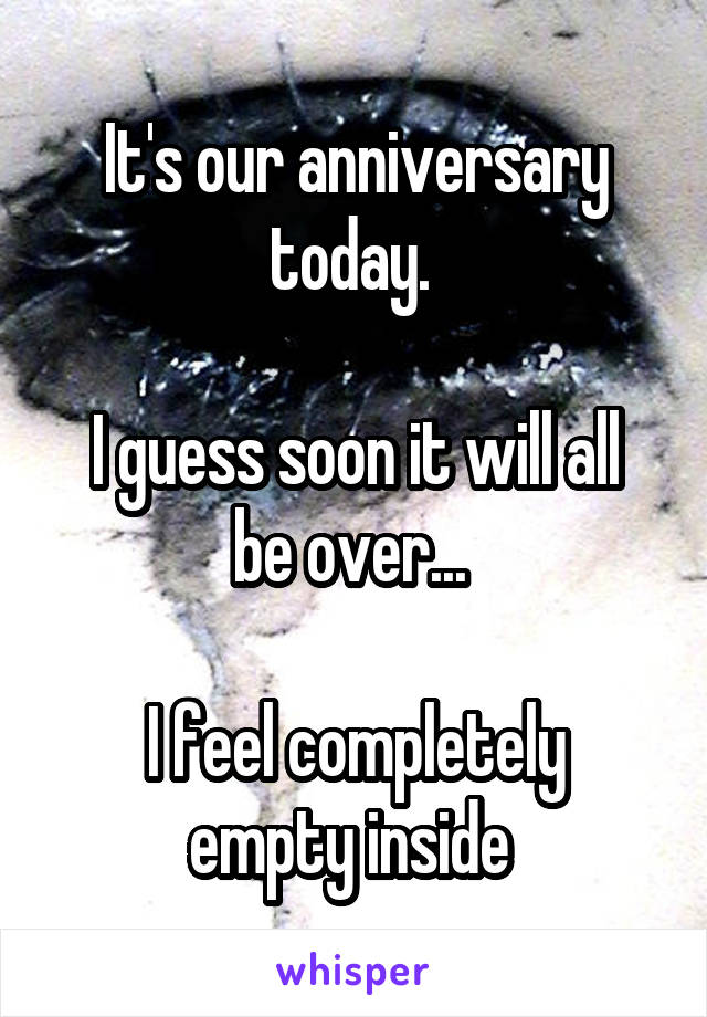 It's our anniversary today. 

I guess soon it will all be over... 

I feel completely empty inside 