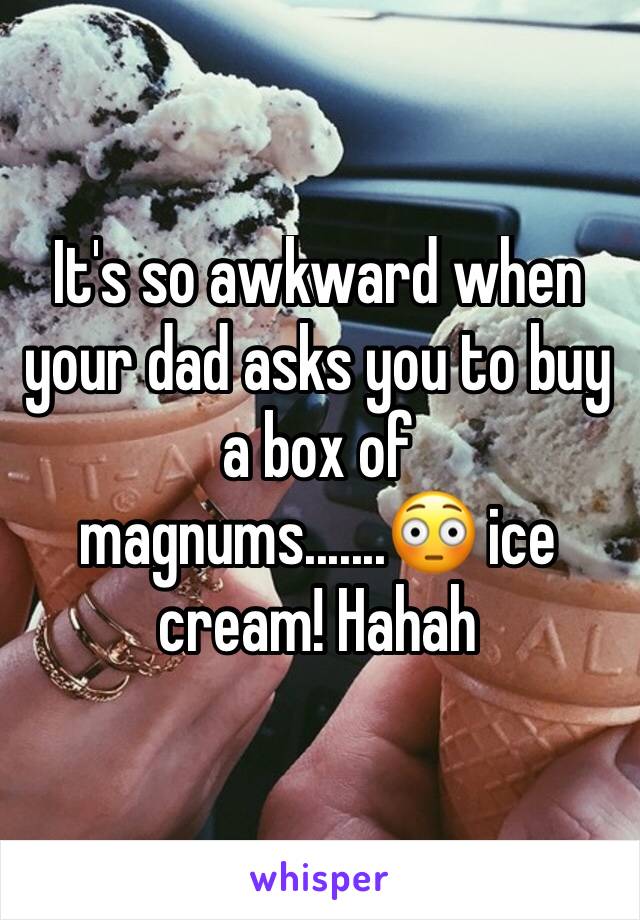 It's so awkward when your dad asks you to buy a box of magnums.......😳 ice cream! Hahah