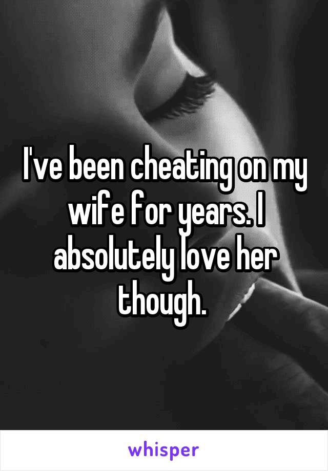 I've been cheating on my wife for years. I absolutely love her though. 