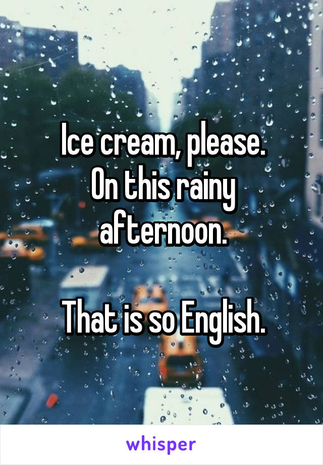 Ice cream, please.
On this rainy afternoon.

That is so English.