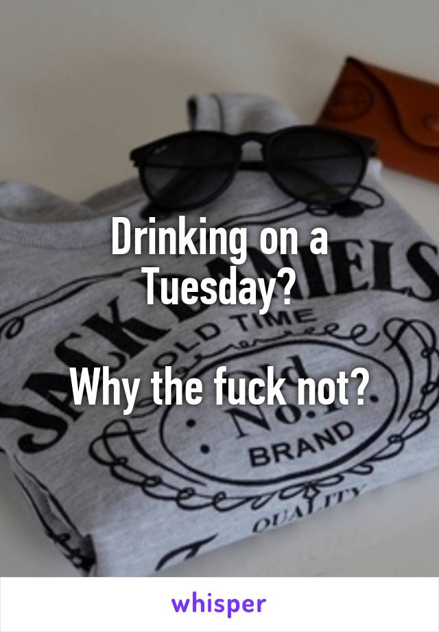 Drinking on a Tuesday?

Why the fuck not?