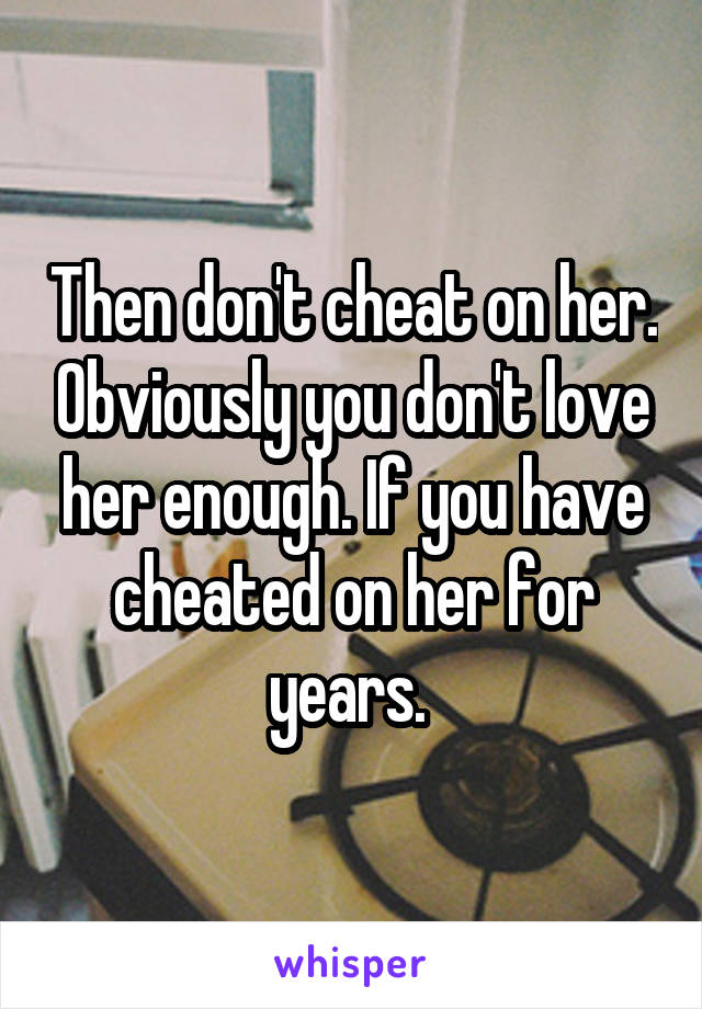 Then don't cheat on her. Obviously you don't love her enough. If you have cheated on her for years. 