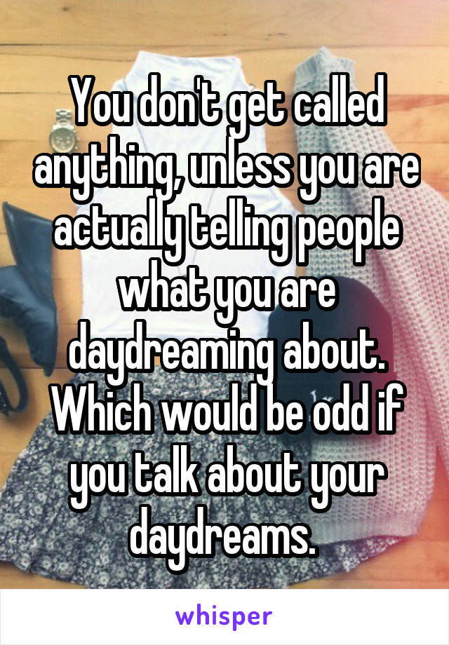 You don't get called anything, unless you are actually telling people what you are daydreaming about. Which would be odd if you talk about your daydreams. 