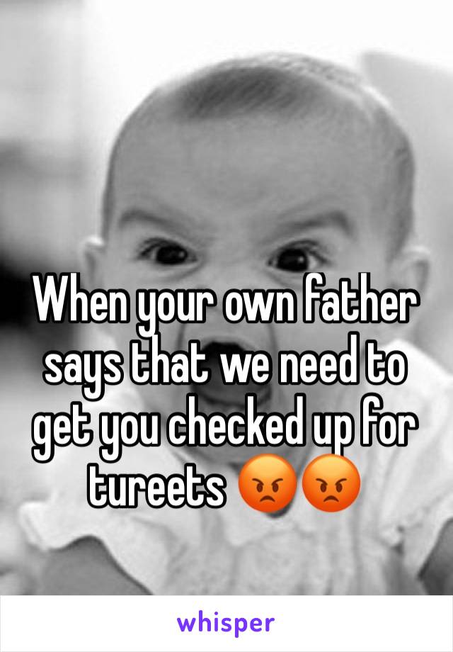 When your own father says that we need to get you checked up for tureets 😡😡