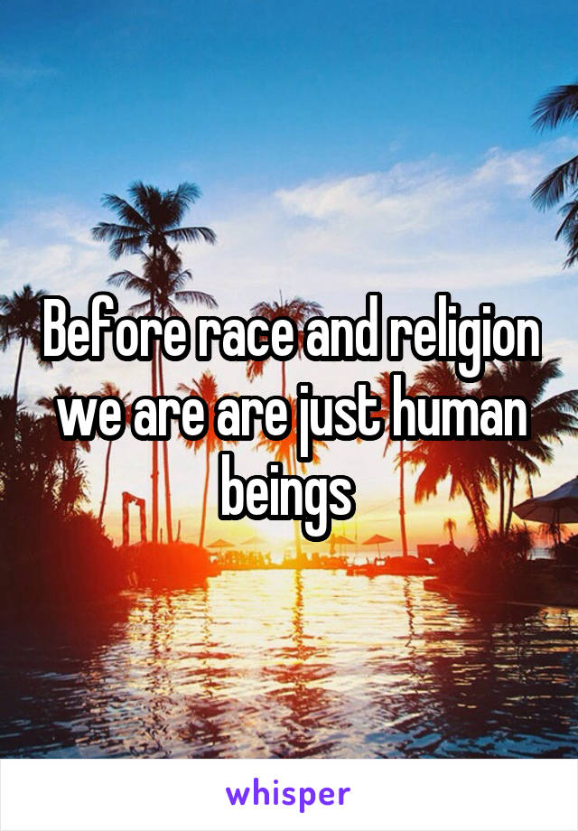 Before race and religion we are are just human beings 