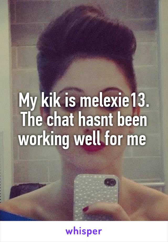 My kik is melexie13. The chat hasnt been working well for me 