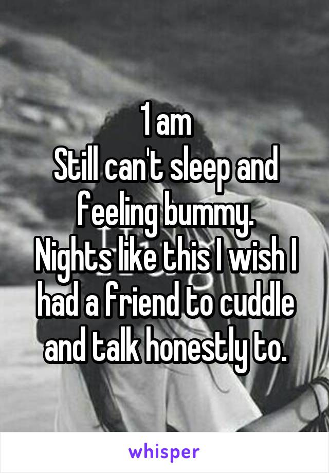 1 am
Still can't sleep and feeling bummy.
Nights like this I wish I had a friend to cuddle and talk honestly to.