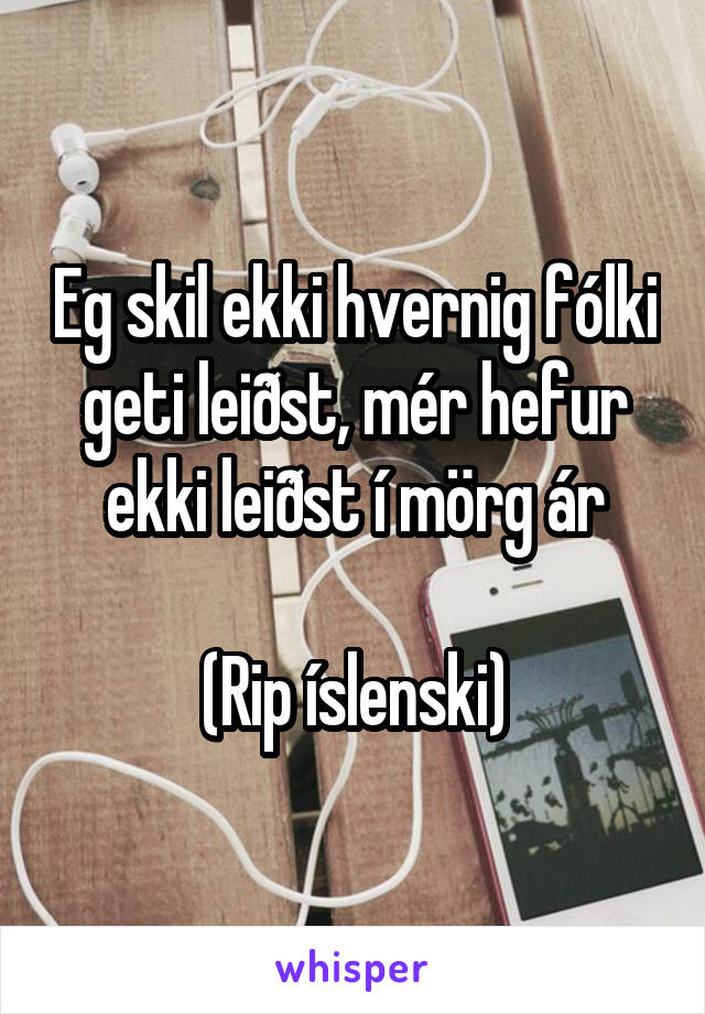 Eg skil ekki hvernig fólki geti leiðst, mér hefur ekki leiðst í mörg ár

(Rip íslenski)