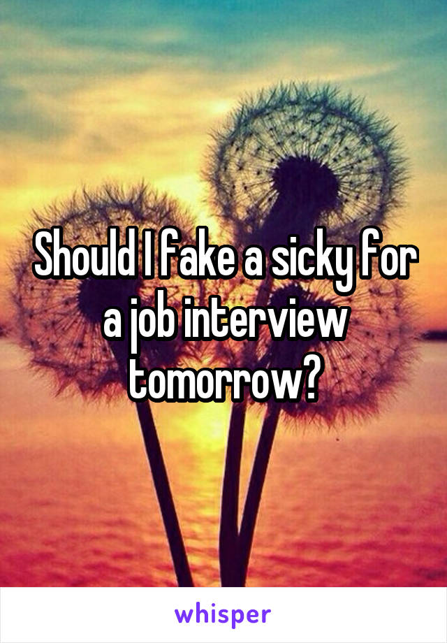 Should I fake a sicky for a job interview tomorrow?