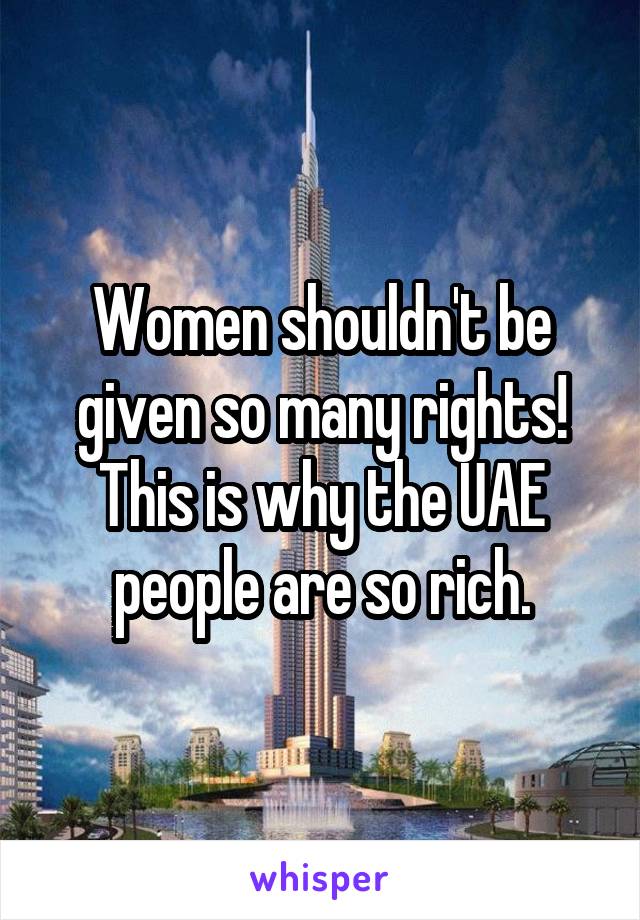 Women shouldn't be given so many rights! This is why the UAE people are so rich.