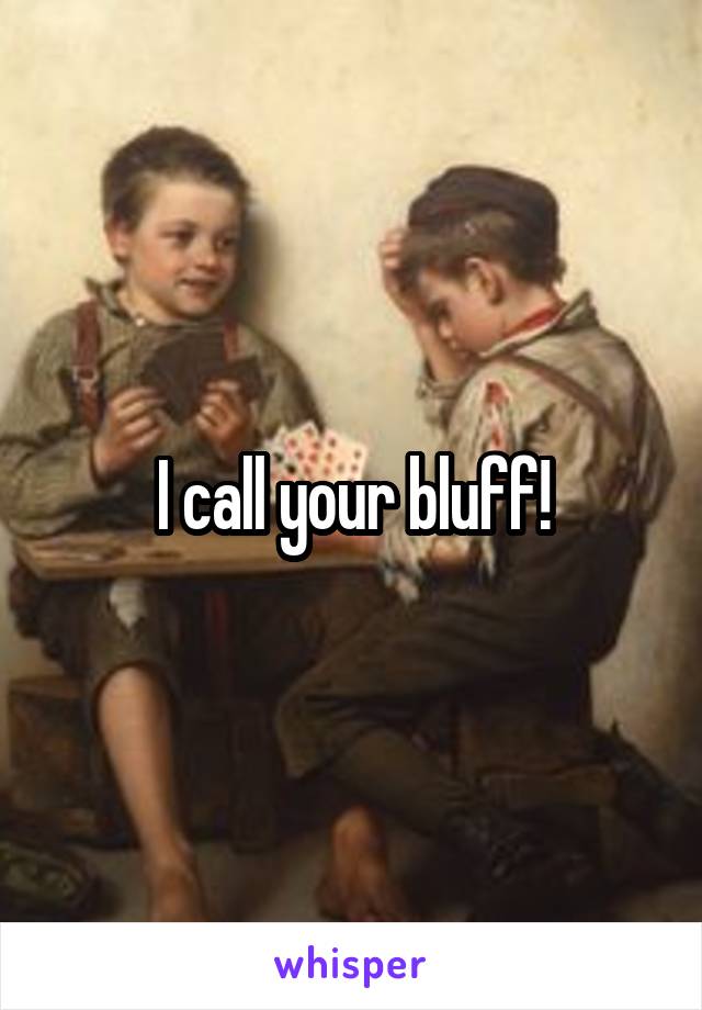 I call your bluff!