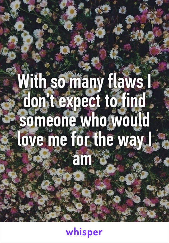 With so many flaws I don't expect to find someone who would love me for the way I am 