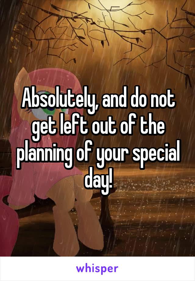 Absolutely, and do not get left out of the planning of your special day!