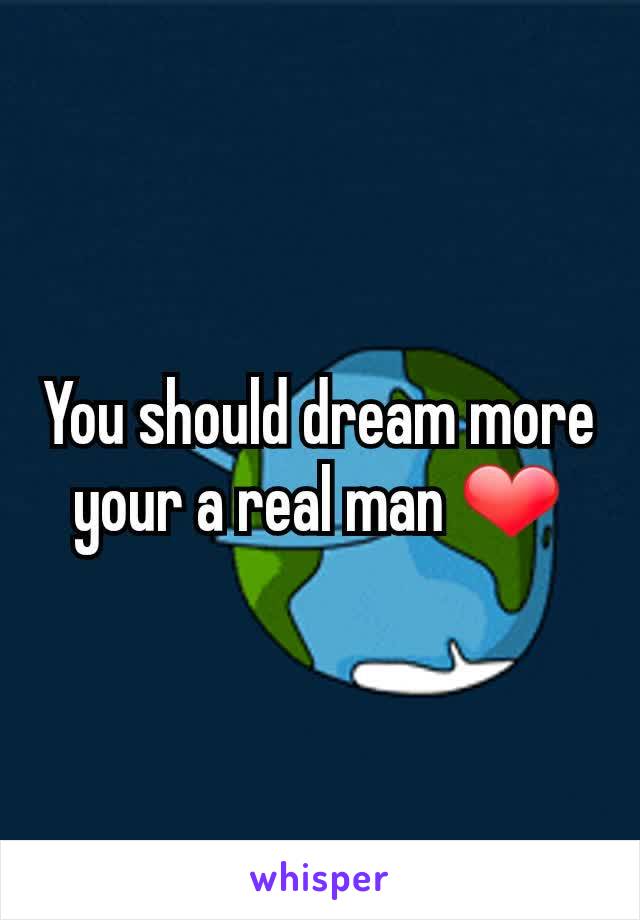 You should dream more your a real man ❤