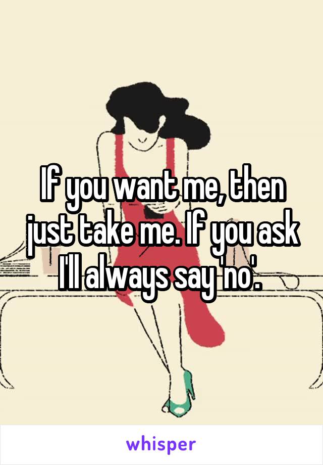 If you want me, then just take me. If you ask I'll always say 'no'. 