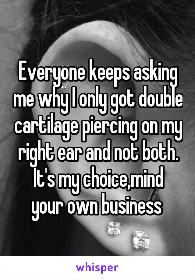 Everyone keeps asking me why I only got double cartilage piercing on my right ear and not both.
It's my choice,mind your own business 