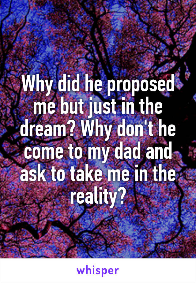 Why did he proposed me but just in the dream? Why don't he come to my dad and ask to take me in the reality?