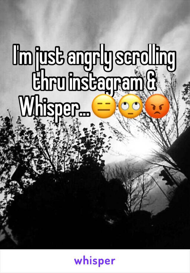 I'm just angrly scrolling thru instagram & Whisper...😑🙄😡