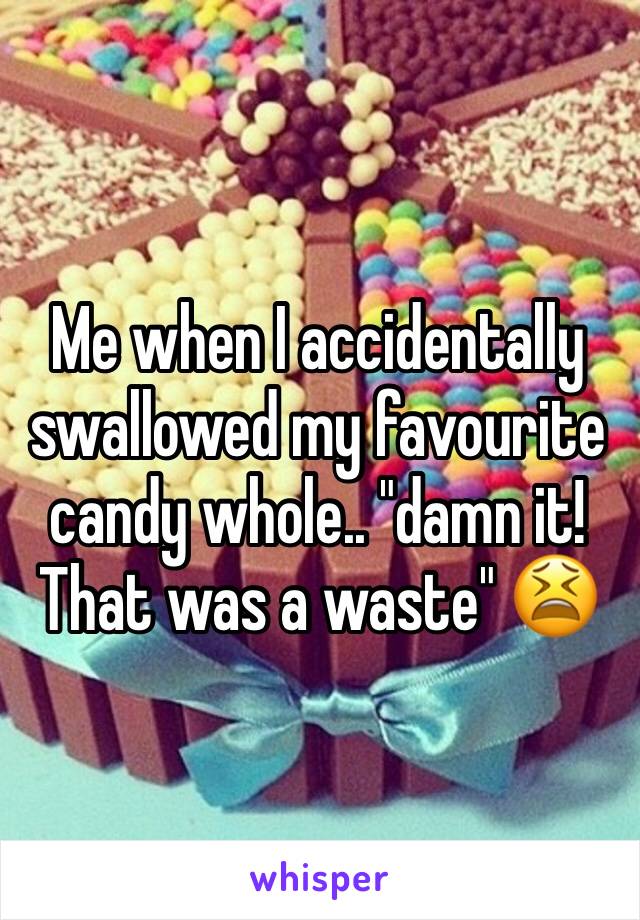 Me when I accidentally swallowed my favourite candy whole.. "damn it! That was a waste" 😫