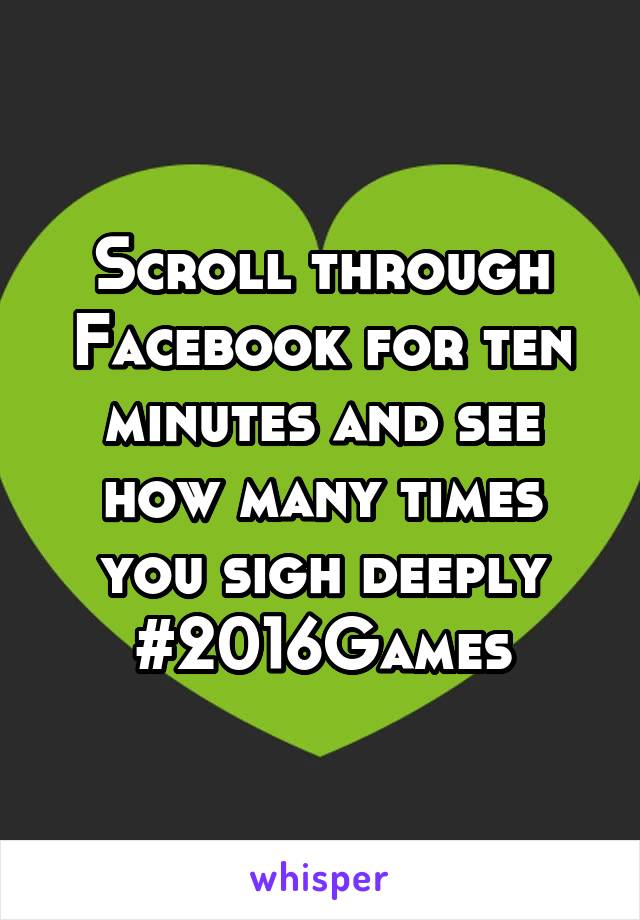 Scroll through Facebook for ten minutes and see how many times you sigh deeply
#2016Games