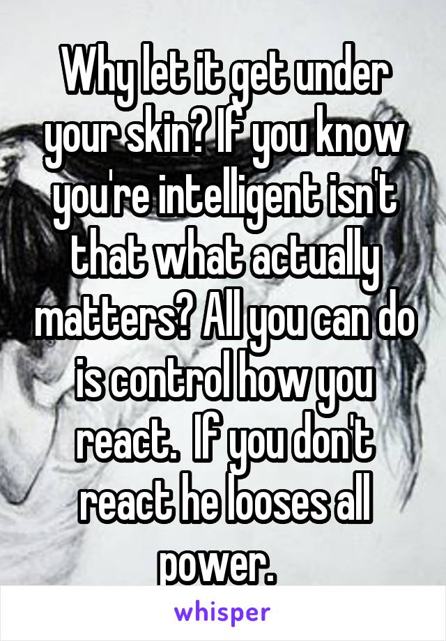 Why let it get under your skin? If you know you're intelligent isn't that what actually matters? All you can do is control how you react.  If you don't react he looses all power.  