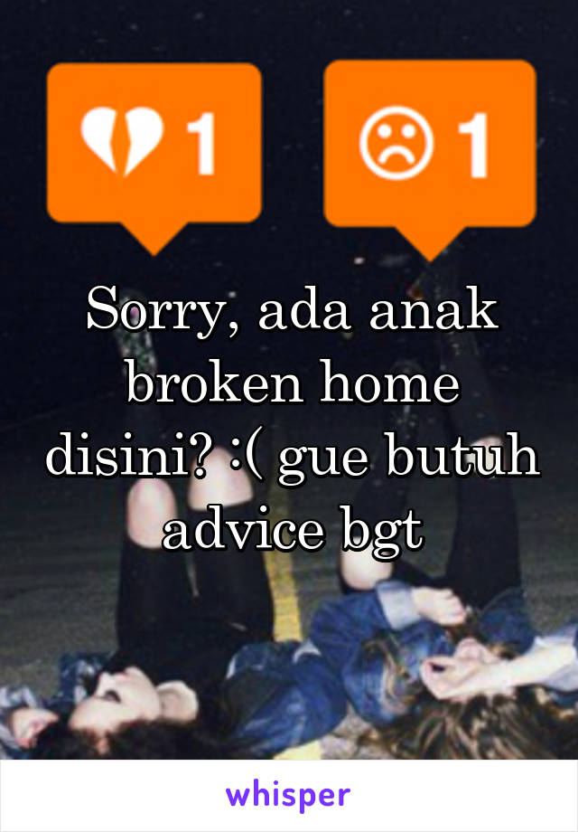 Sorry, ada anak broken home disini? :( gue butuh advice bgt