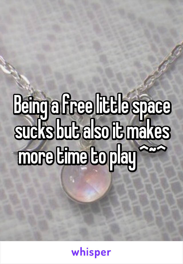 Being a free little space sucks but also it makes more time to play ^~^