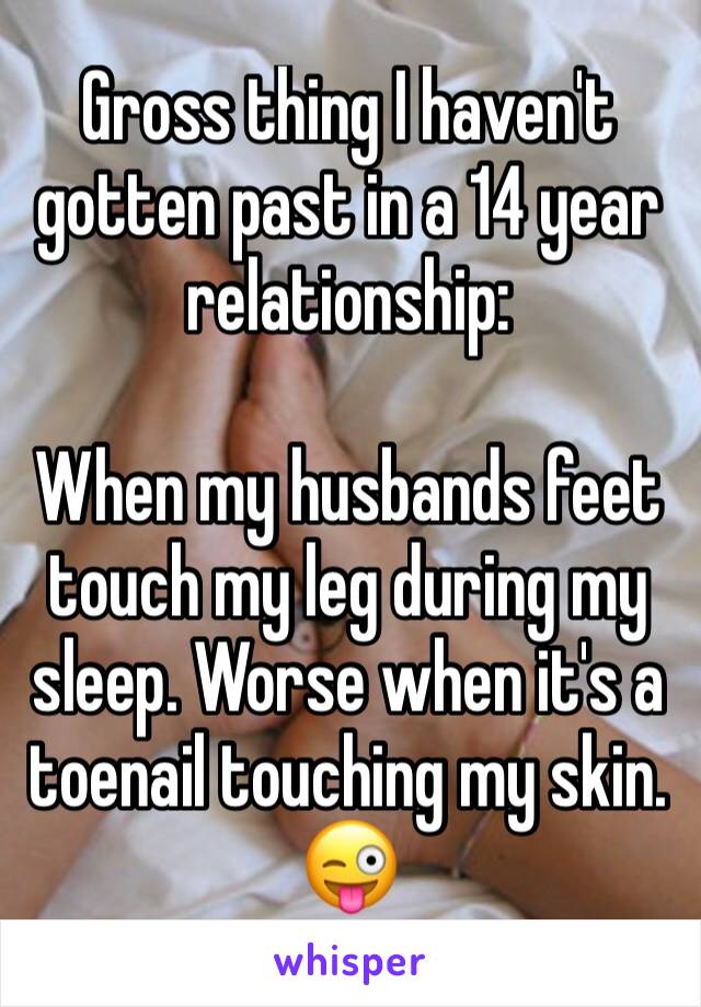 Gross thing I haven't gotten past in a 14 year relationship:

When my husbands feet touch my leg during my sleep. Worse when it's a toenail touching my skin. 😜