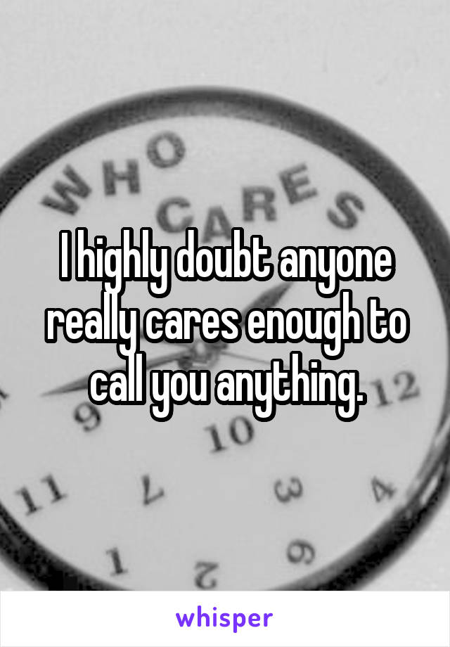 I highly doubt anyone really cares enough to call you anything.