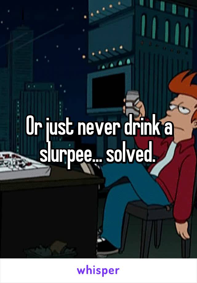 Or just never drink a slurpee... solved. 