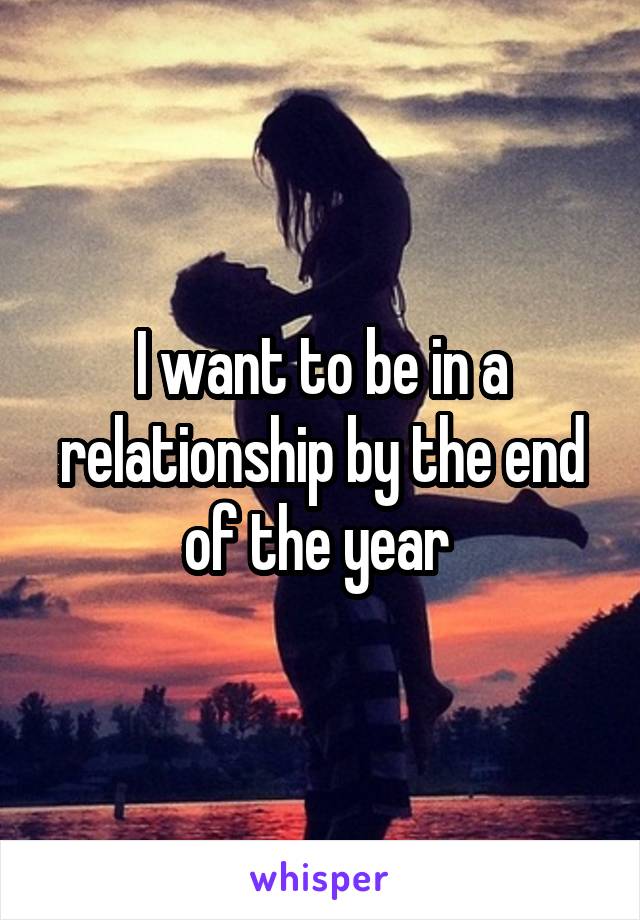 I want to be in a relationship by the end of the year 