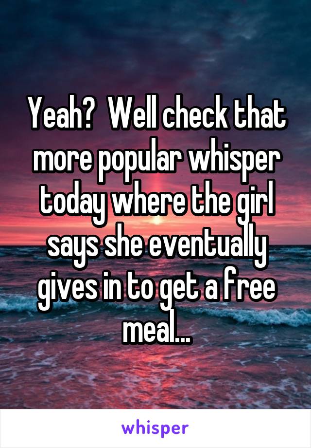 Yeah?  Well check that more popular whisper today where the girl says she eventually gives in to get a free meal...