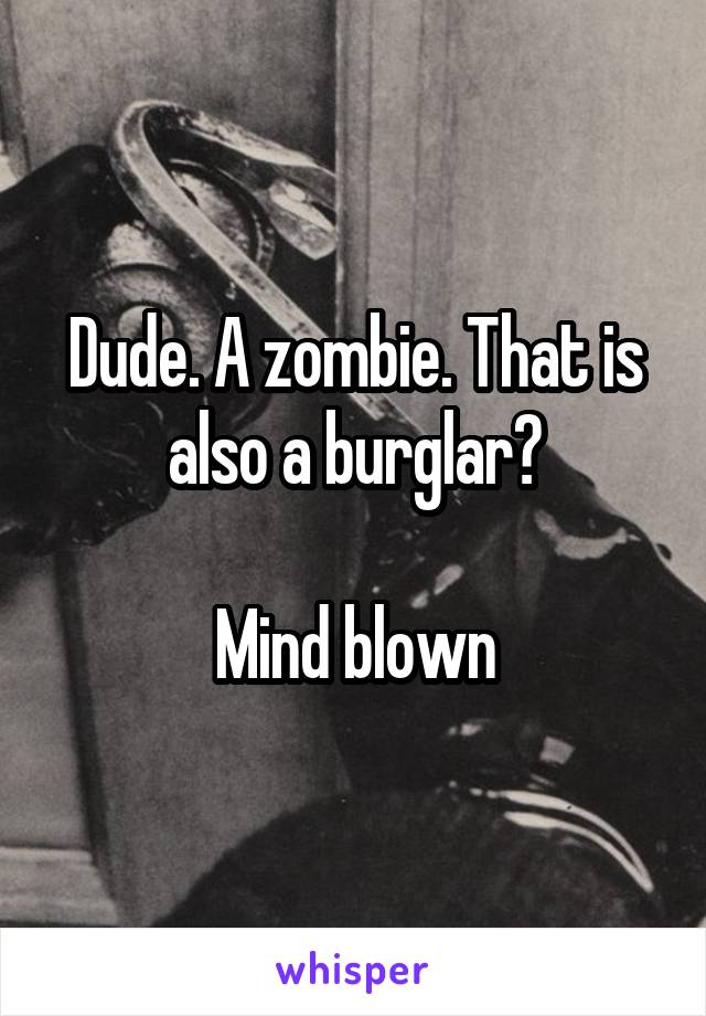 Dude. A zombie. That is also a burglar?

Mind blown