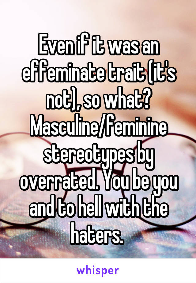 Even if it was an effeminate trait (it's not), so what? Masculine/feminine stereotypes by overrated. You be you and to hell with the haters. 