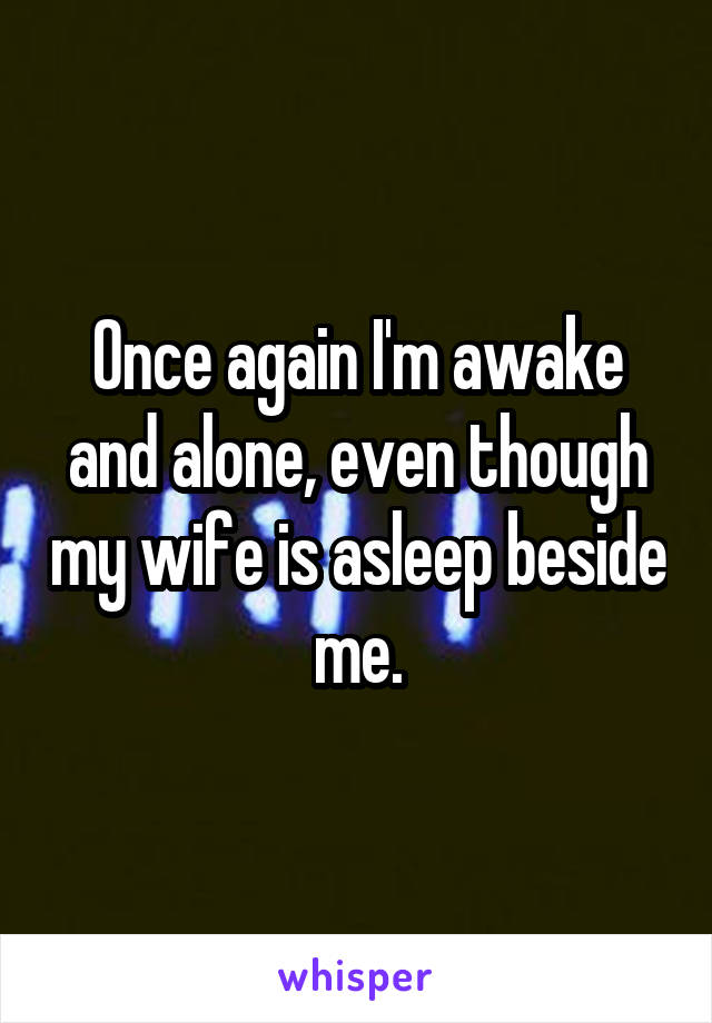 Once again I'm awake and alone, even though my wife is asleep beside me.