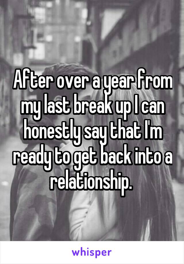 After over a year from my last break up I can honestly say that I'm ready to get back into a relationship. 