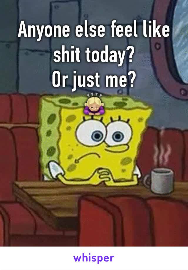 Anyone else feel like shit today? 
Or just me? 
🙇🏼‍♀️