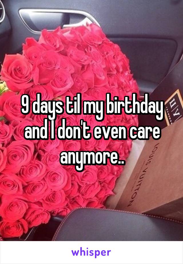 9 days til my birthday and I don't even care anymore..