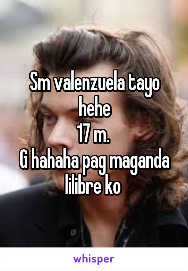 Sm valenzuela tayo hehe
17 m. 
G hahaha pag maganda lilibre ko 