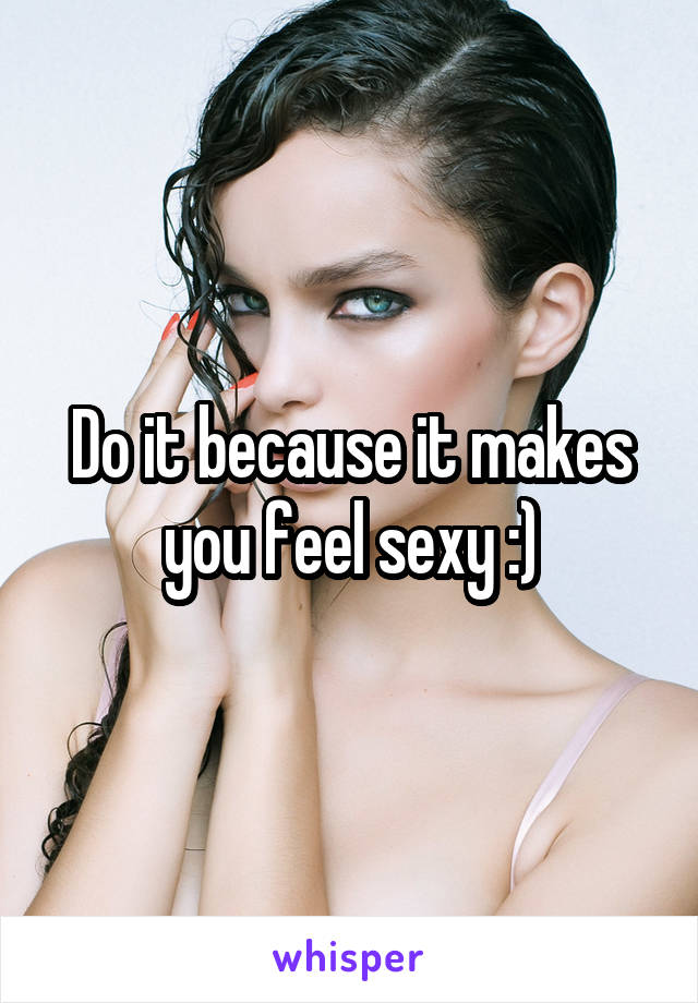 Do it because it makes you feel sexy :)